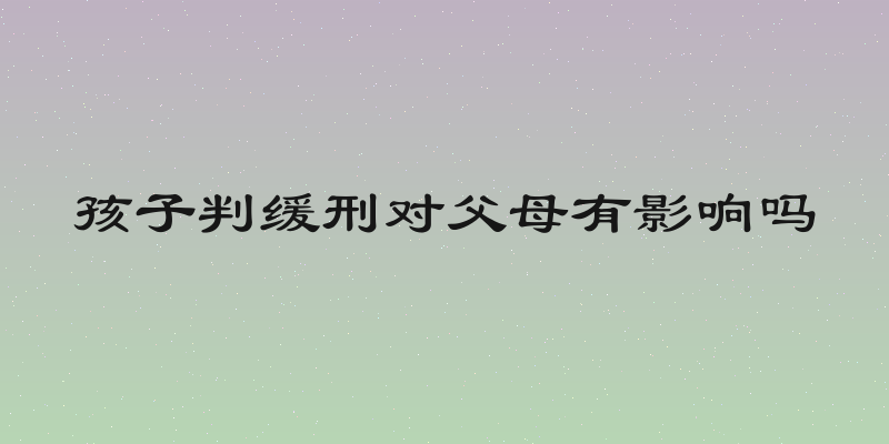 孩子判缓刑对父母有影响吗