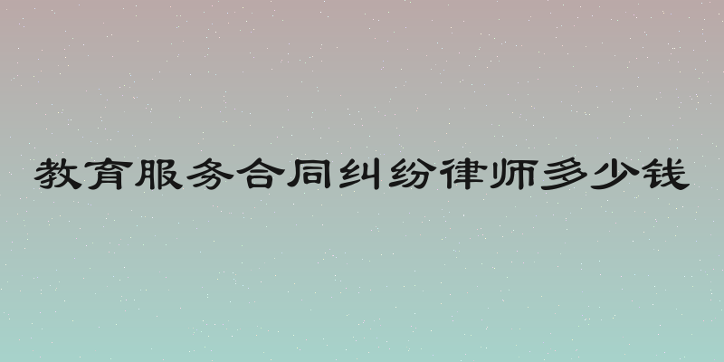 教育服务合同纠纷律师多少钱
