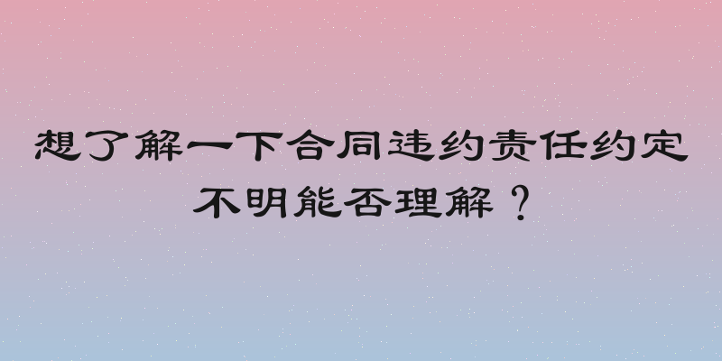 想了解一下合同违约责任约定不明能否理解？