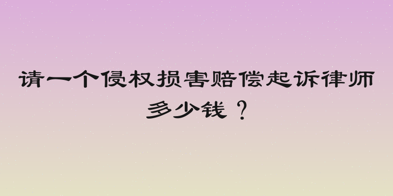 请一个侵权损害赔偿起诉律师多少钱？