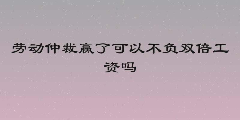 劳动仲裁赢了可以不负双倍工资吗