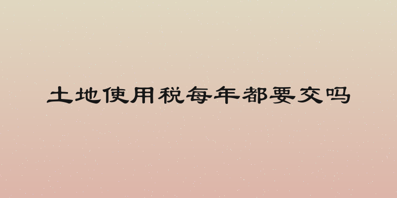 土地使用税每年都要交吗