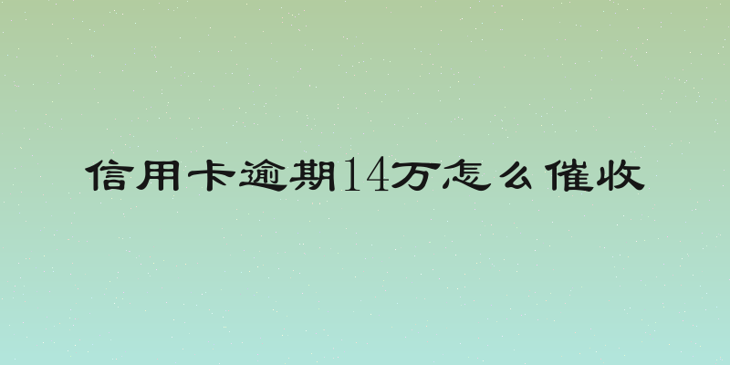 信用卡逾期14万怎么催收