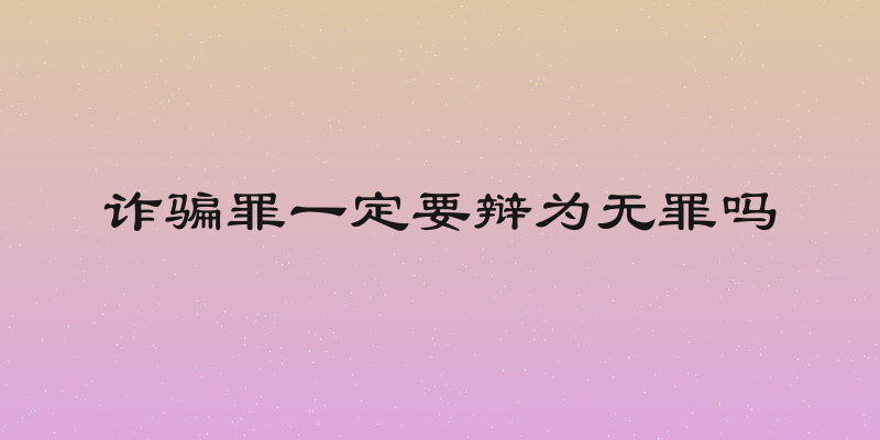 诈骗罪一定要辩为无罪吗