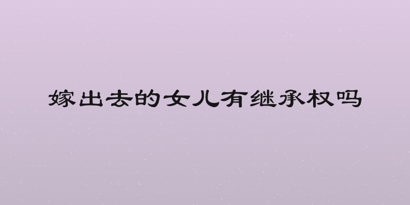 嫁出去的女儿有继承权吗