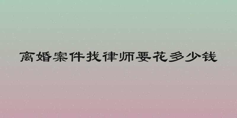 离婚案件找律师要花多少钱