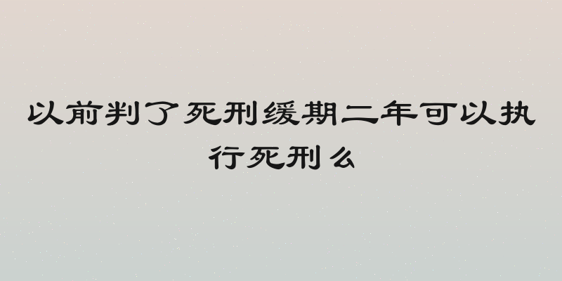 以前判了死刑缓期二年可以执行死刑么