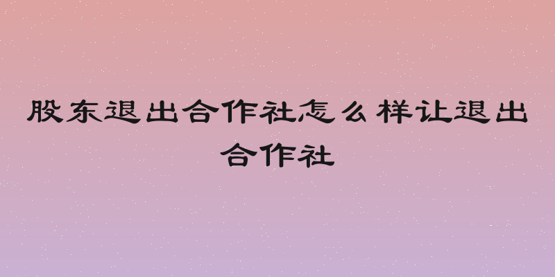 股东退出合作社怎么样让退出合作社