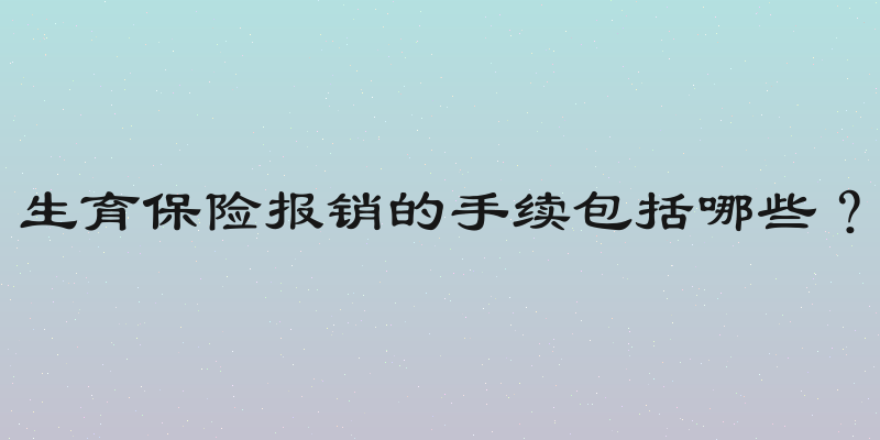 生育保险报销的手续包括哪些？