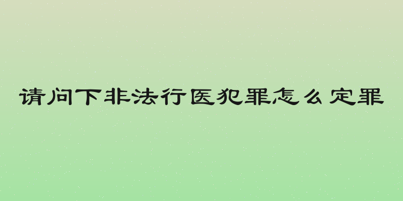 请问下非法行医犯罪怎么定罪