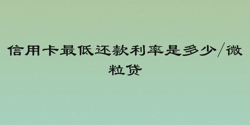 信用卡最低还款利率是多少/微粒贷