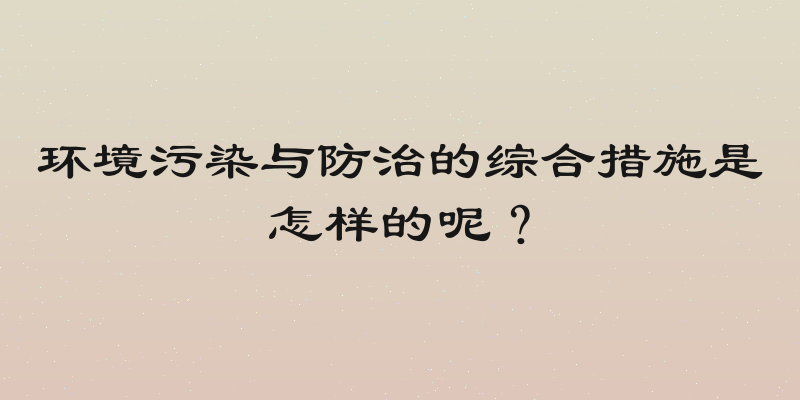 环境污染与防治的综合措施是怎样的呢？