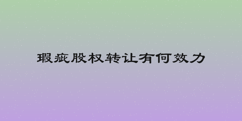 瑕疵股权转让有何效力