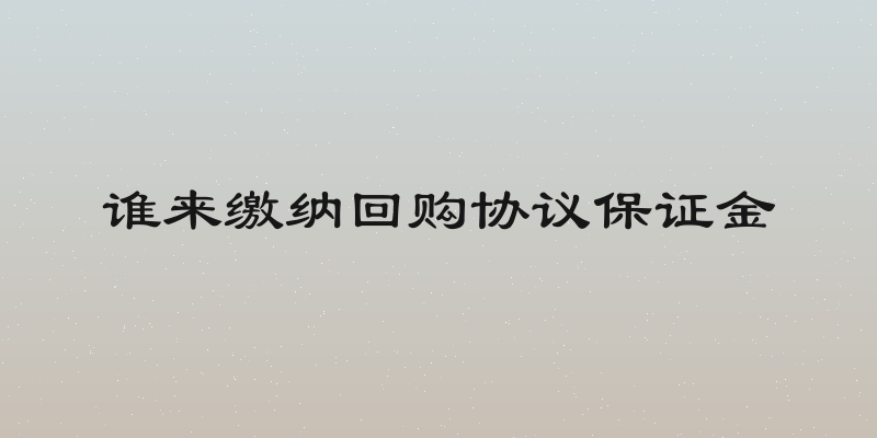 谁来缴纳回购协议保证金