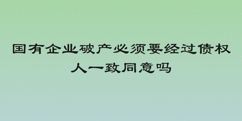 国有企业破产必须要经过债权人一致同意吗