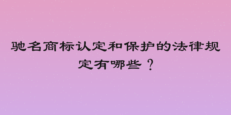 驰名商标认定和保护的法律规定有哪些？