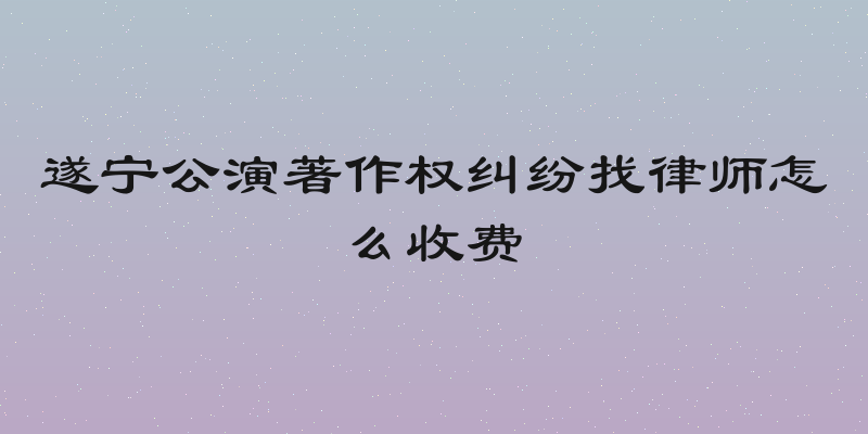 遂宁公演著作权纠纷找律师怎么收费