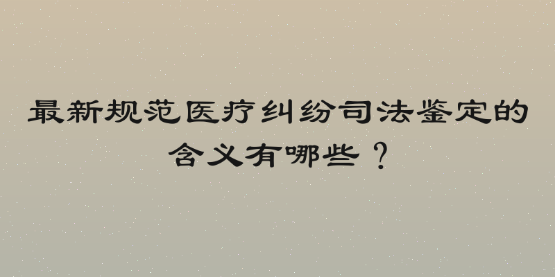 最新规范医疗纠纷司法鉴定的含义有哪些？