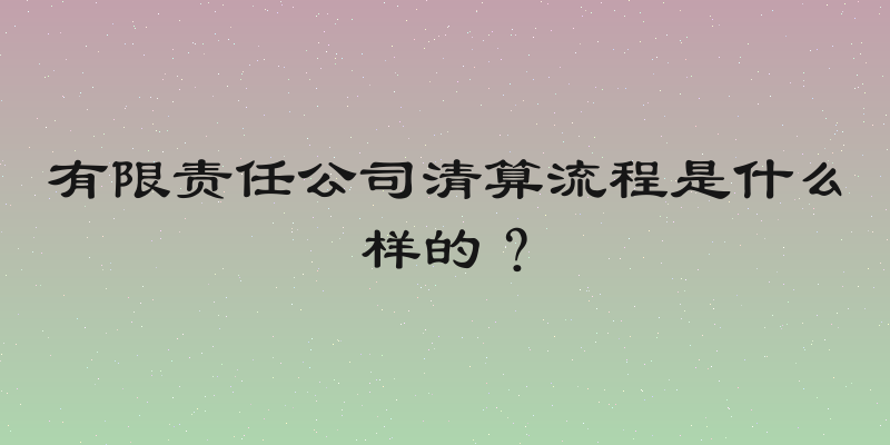 有限责任公司清算流程是什么样的？