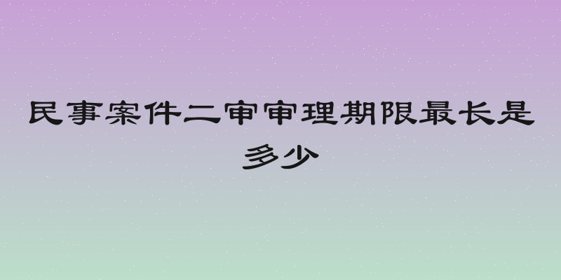 民事案件二审审理期限最长是多少