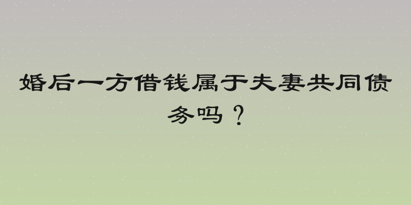 婚后一方借钱属于夫妻共同债务吗？