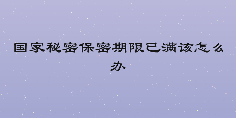 国家秘密保密期限已满该怎么办