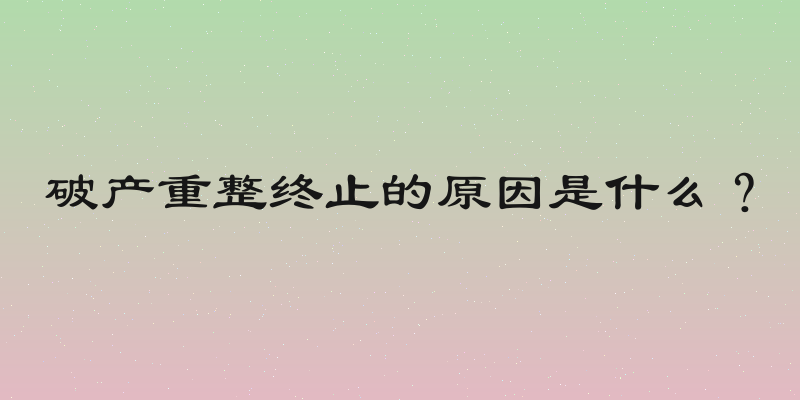 破产重整终止的原因是什么？