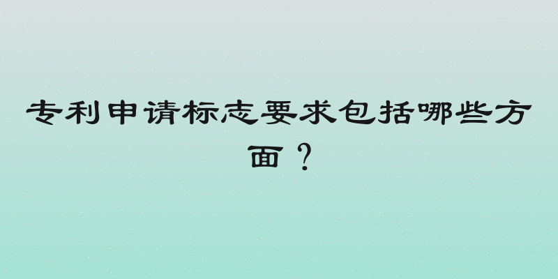 专利申请标志要求包括哪些方面？