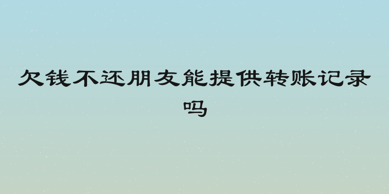 欠钱不还朋友能提供转账记录吗