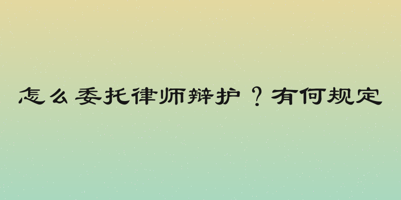 怎么委托律师辩护？有何规定