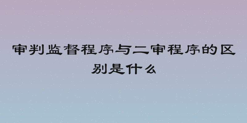 审判监督程序与二审程序的区别是什么