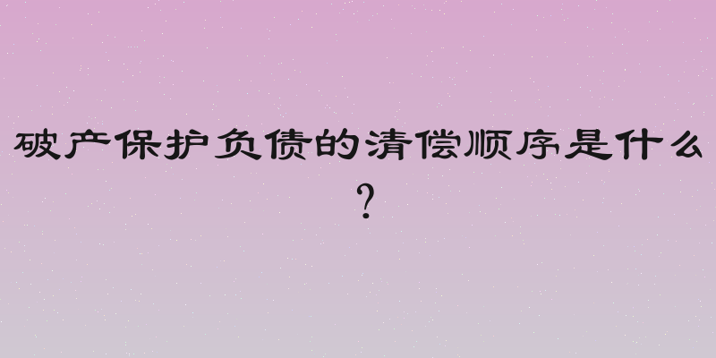 破产保护负债的清偿顺序是什么？