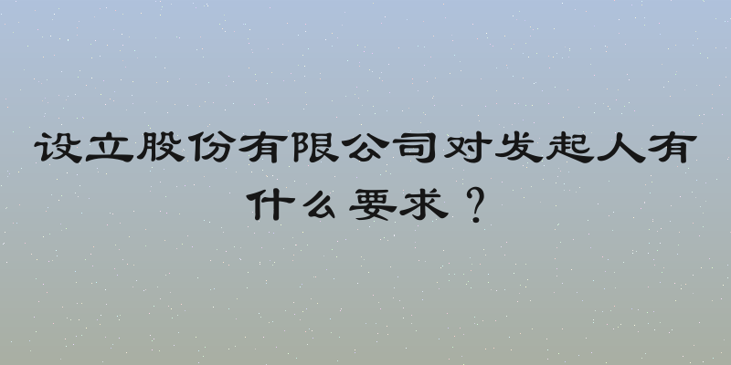 设立股份有限公司对发起人有什么要求？