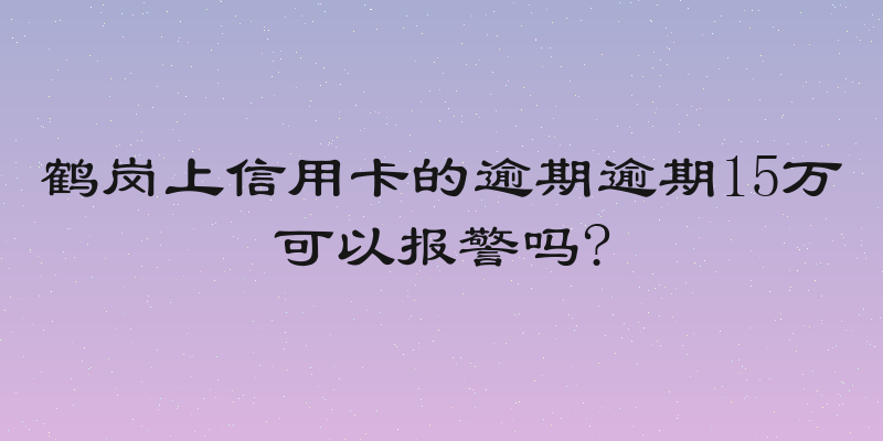 鹤岗上信用卡的逾期逾期15万可以报警吗?