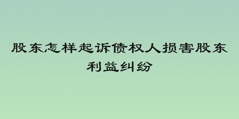 股东怎样起诉债权人损害股东利益纠纷