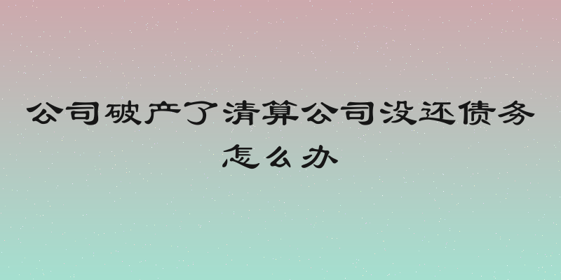 公司破产了清算公司没还债务怎么办