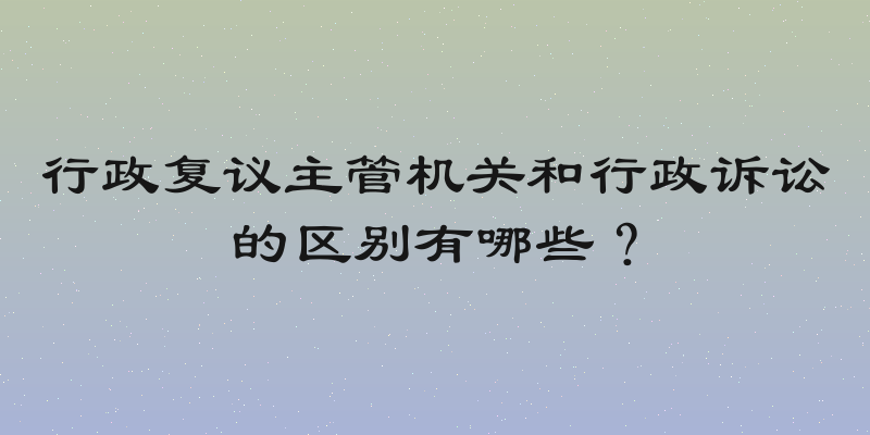 行政复议主管机关和行政诉讼的区别有哪些？