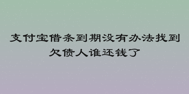 支付宝借条到期没有办法找到欠债人谁还钱了