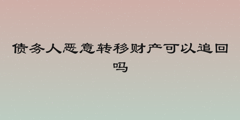 债务人恶意转移财产可以追回吗