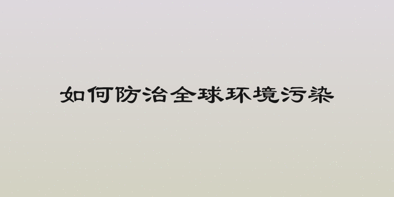如何防治全球环境污染
