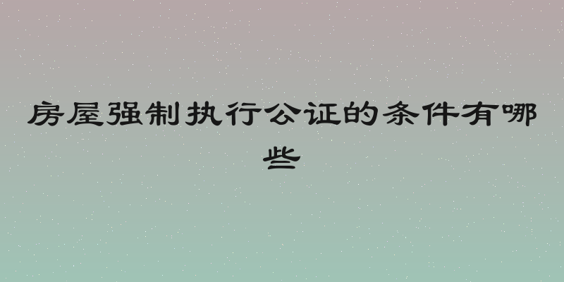 房屋强制执行公证的条件有哪些