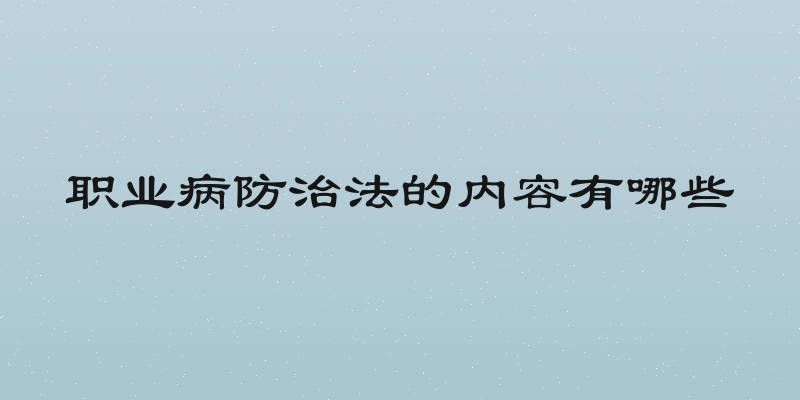 职业病防治法的内容有哪些