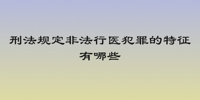 刑法规定非法行医犯罪的特征有哪些