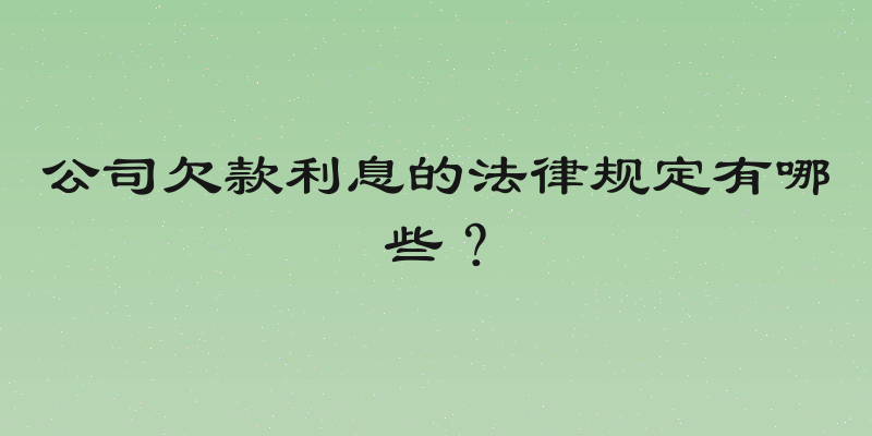 公司欠款利息的法律规定有哪些？