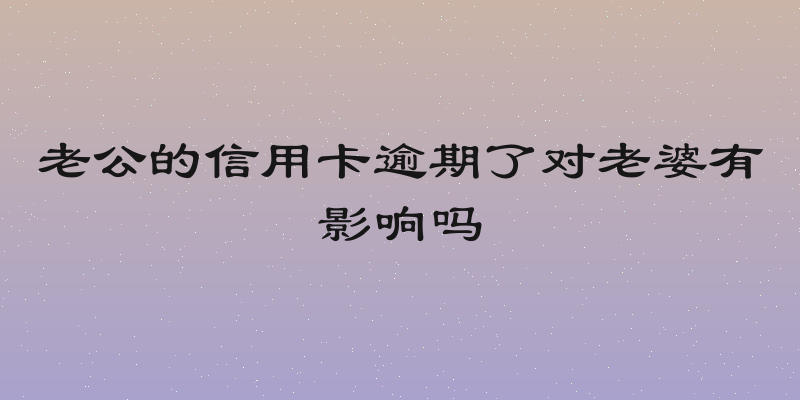 老公的信用卡逾期了对老婆有影响吗