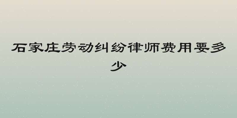 石家庄劳动纠纷律师费用要多少