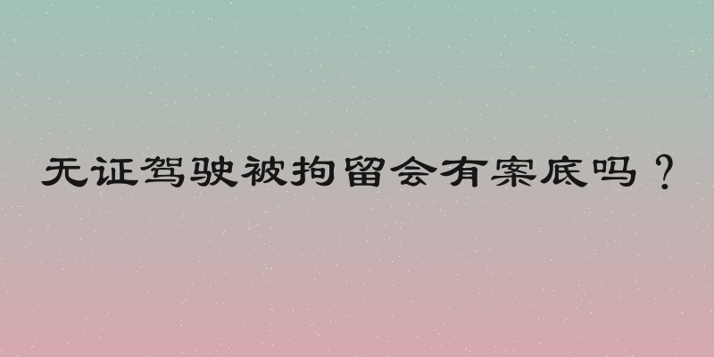无证驾驶被拘留会有案底吗？