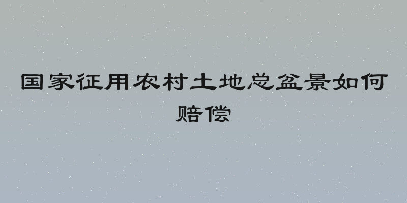 国家征用农村土地总盆景如何赔偿