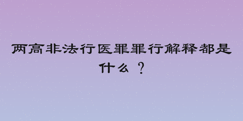 两高非法行医罪罪行解释都是什么？