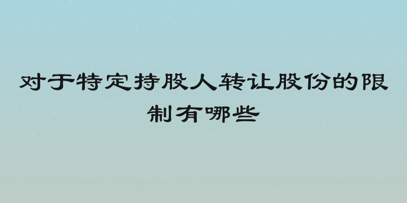 对于特定持股人转让股份的限制有哪些
